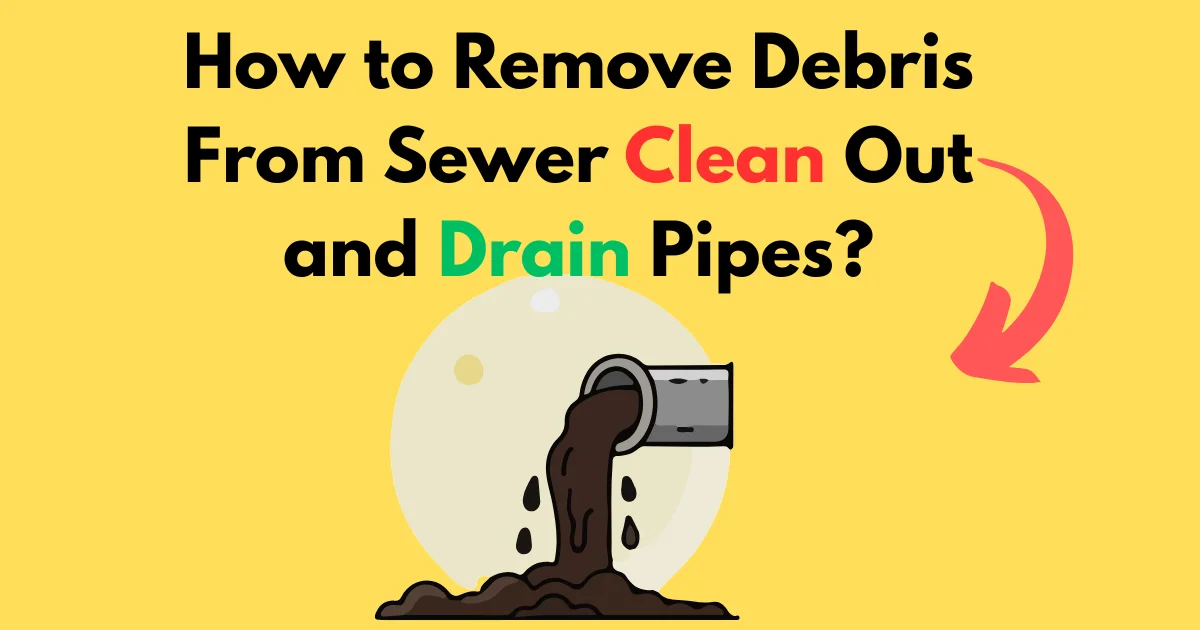 How to Remove Debris From Sewer Clean Out and Drain Pipes?
